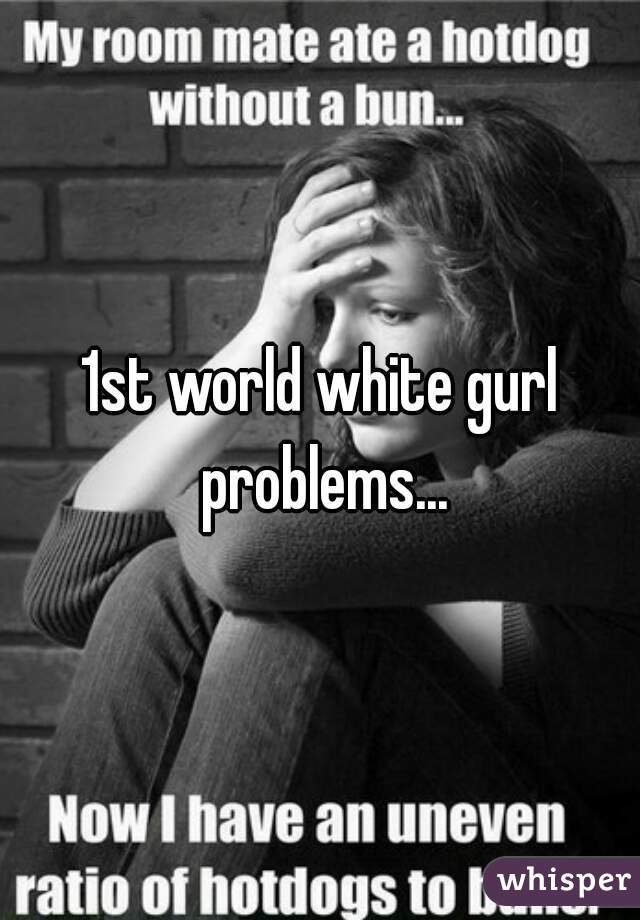 1st world white gurl problems...