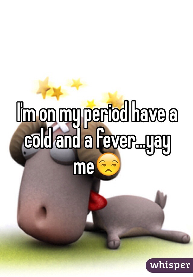 I'm on my period have a cold and a fever...yay me😒
