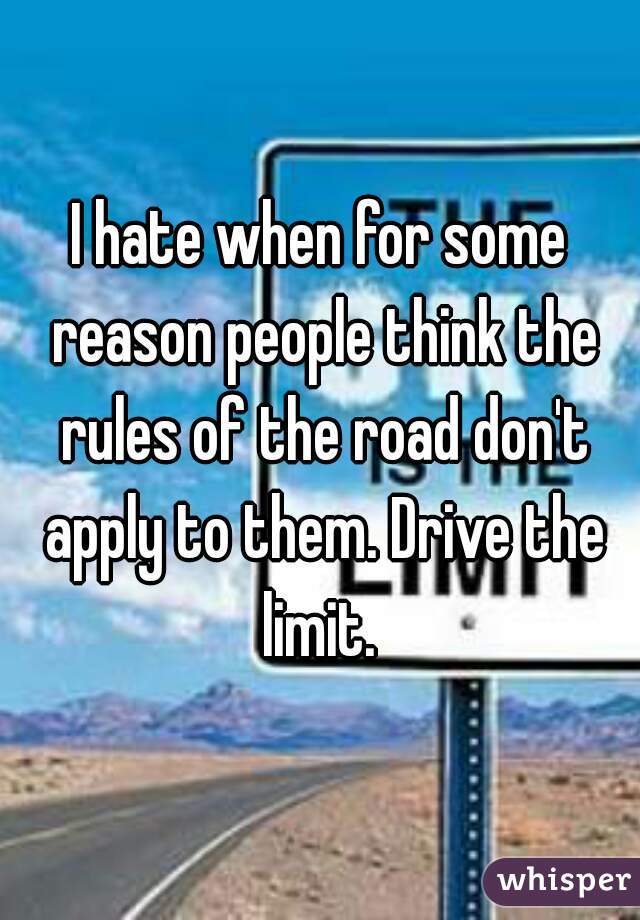 I hate when for some reason people think the rules of the road don't apply to them. Drive the limit. 