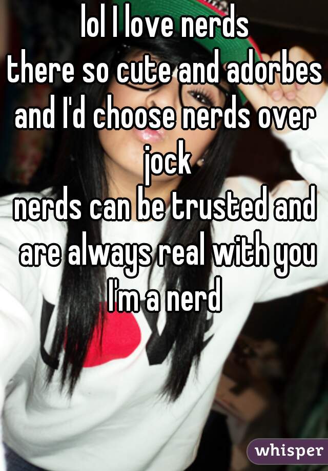 lol I love nerds
there so cute and adorbes
and I'd choose nerds over jock
nerds can be trusted and are always real with you
I'm a nerd