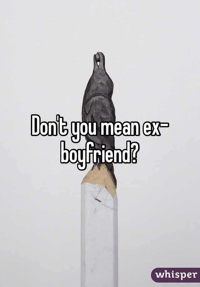 Don't you mean ex-boyfriend?