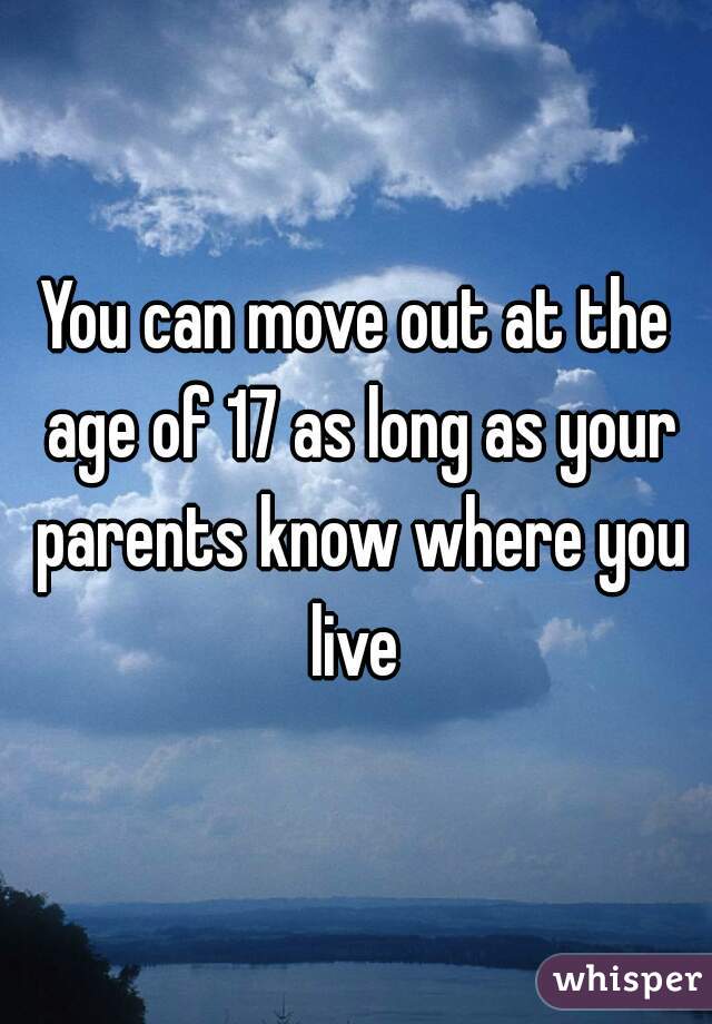 You can move out at the age of 17 as long as your parents know where you live 