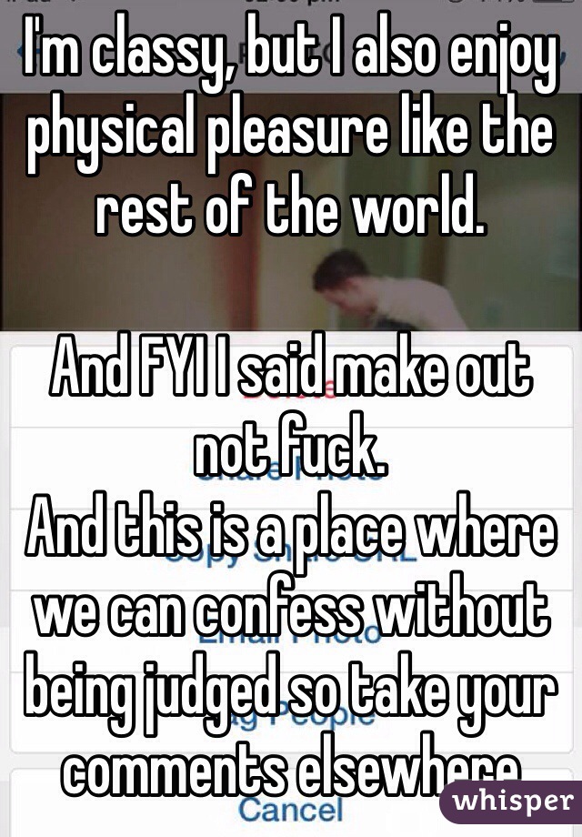 I'm classy, but I also enjoy physical pleasure like the rest of the world. 

And FYI I said make out not fuck. 
And this is a place where we can confess without being judged so take your comments elsewhere 