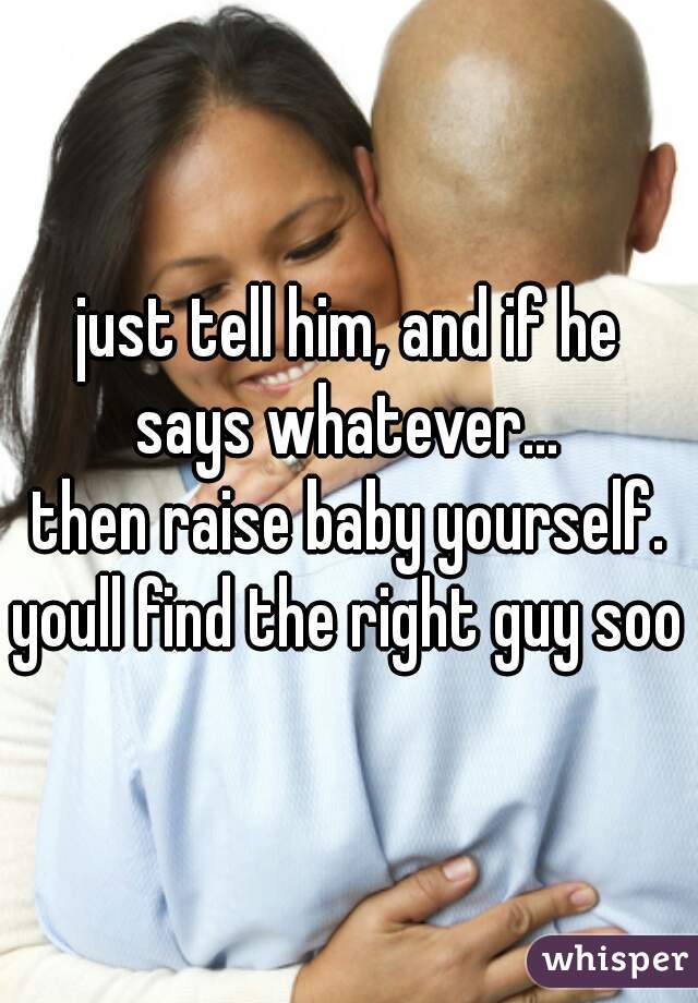 just tell him, and if he
says whatever...
then raise baby yourself.
youll find the right guy soon