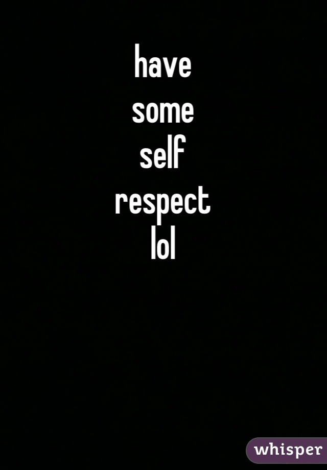have 
some 
self 
respect 
lol