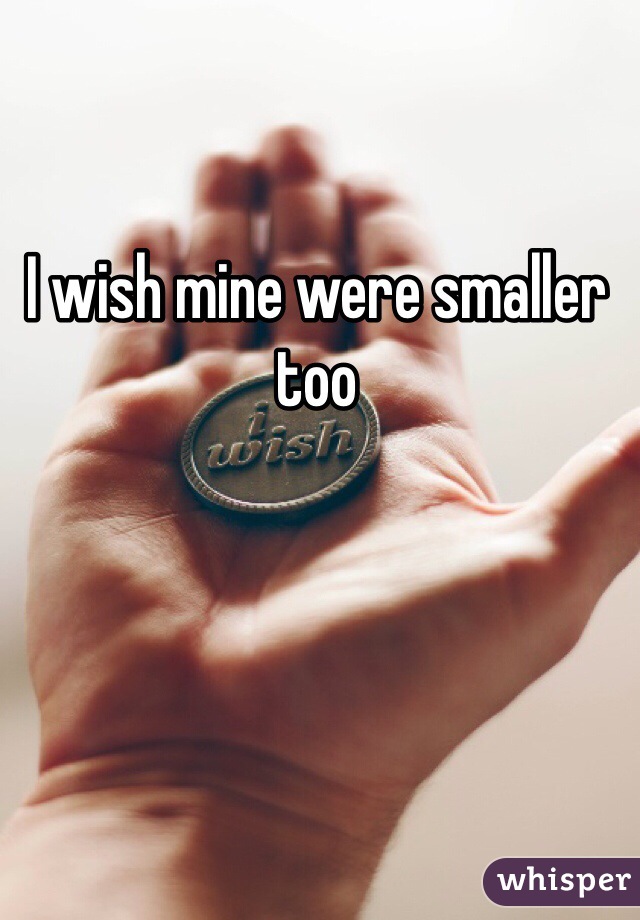 I wish mine were smaller too 