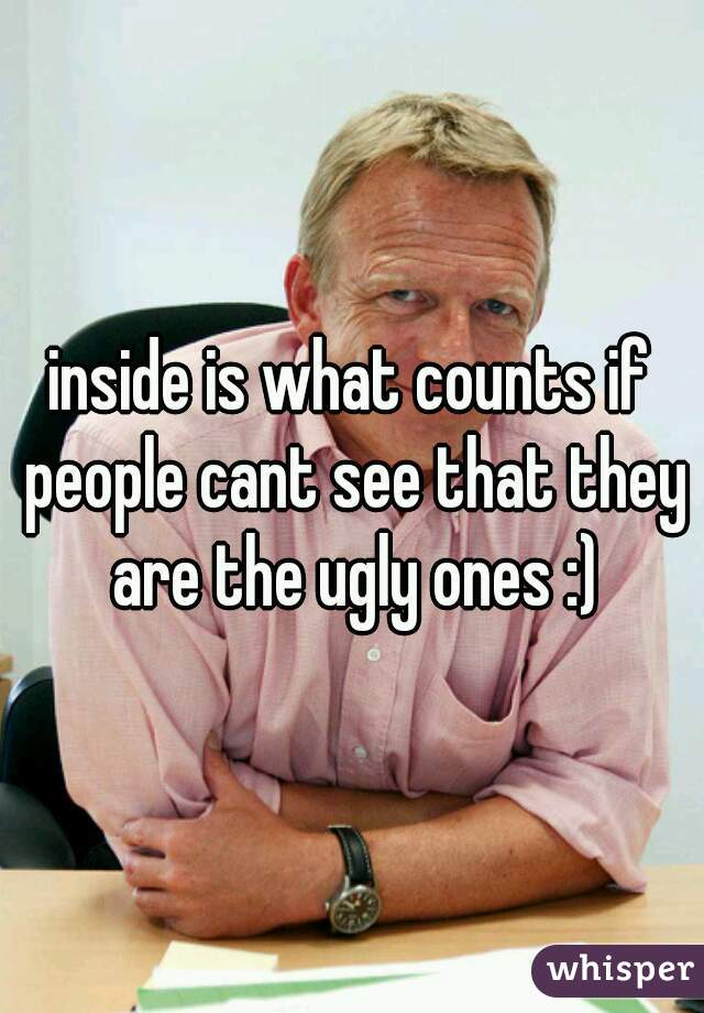 inside is what counts if people cant see that they are the ugly ones :)