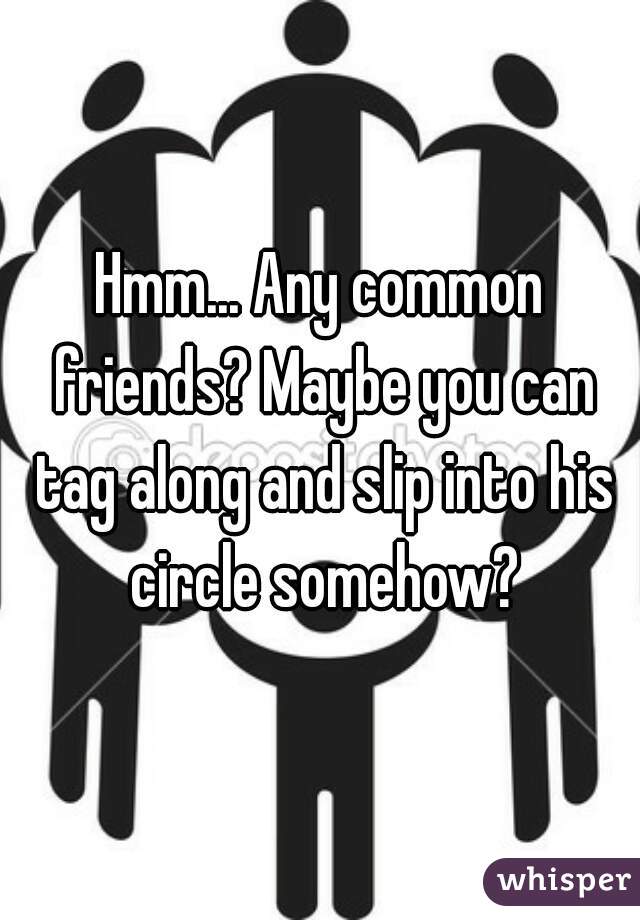 Hmm... Any common friends? Maybe you can tag along and slip into his circle somehow?