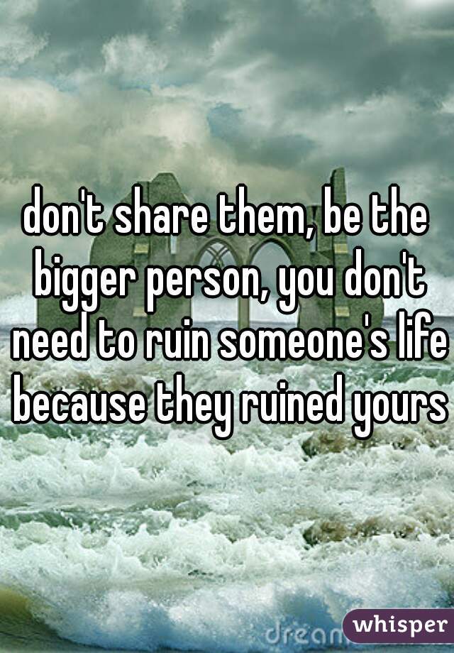 don't share them, be the bigger person, you don't need to ruin someone's life because they ruined yours