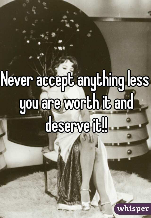 Never accept anything less you are worth it and deserve it!!