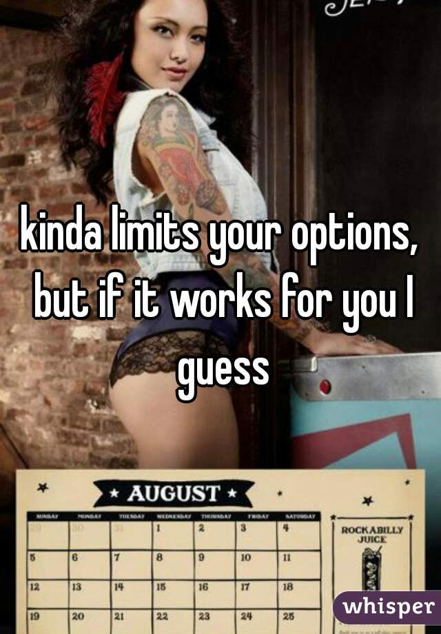 kinda limits your options, but if it works for you I guess