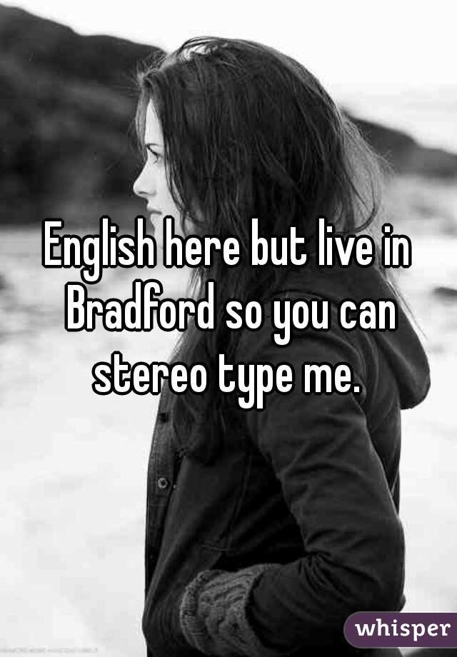 English here but live in Bradford so you can stereo type me. 