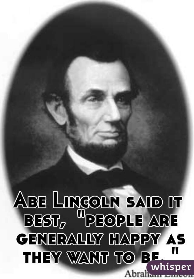Abe Lincoln said it best,  "people are generally happy as they want to be. "