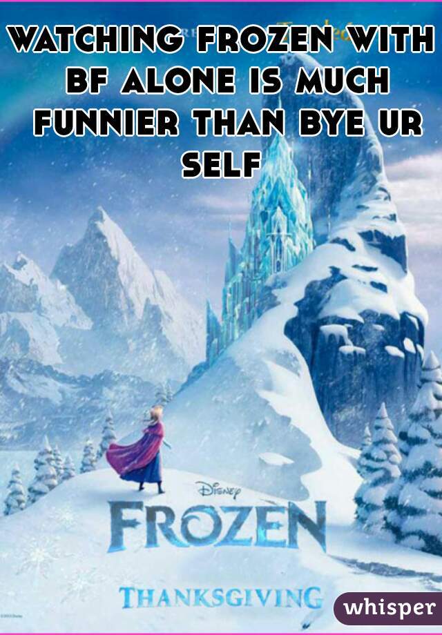 watching frozen with bf alone is much funnier than bye ur self 