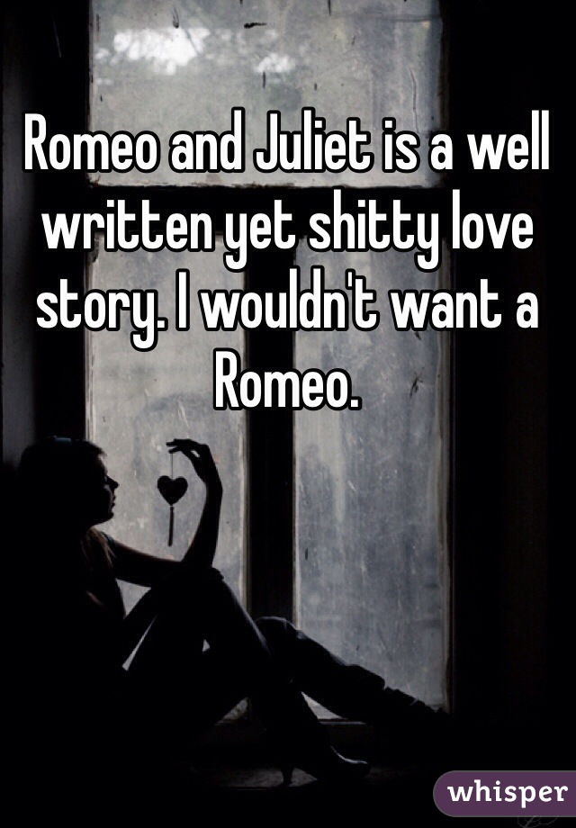 Romeo and Juliet is a well written yet shitty love story. I wouldn't want a Romeo. 