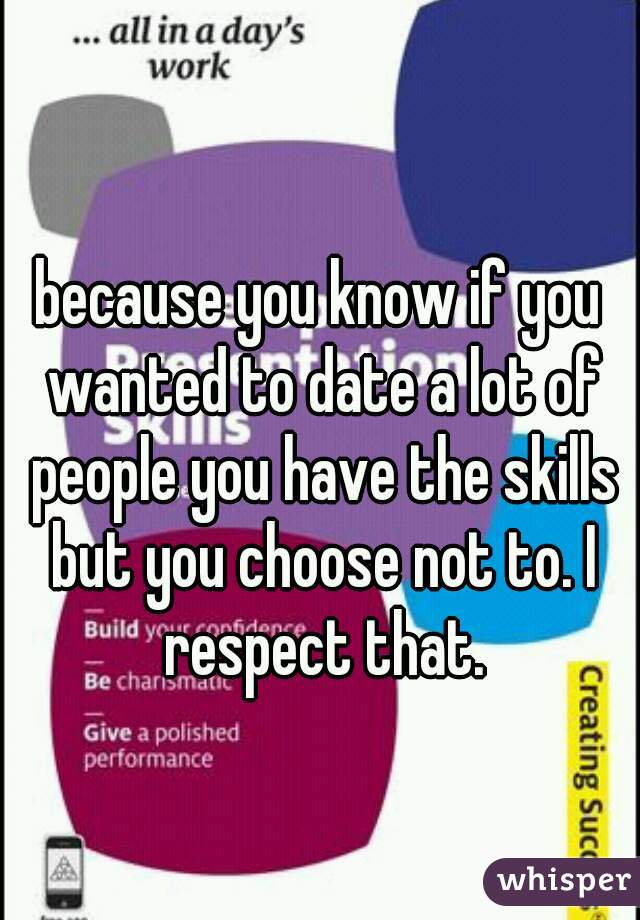 because you know if you wanted to date a lot of people you have the skills but you choose not to. I respect that.