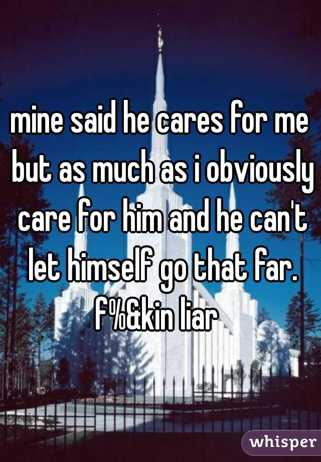 mine said he cares for me but as much as i obviously care for him and he can't let himself go that far. f%&kin liar  