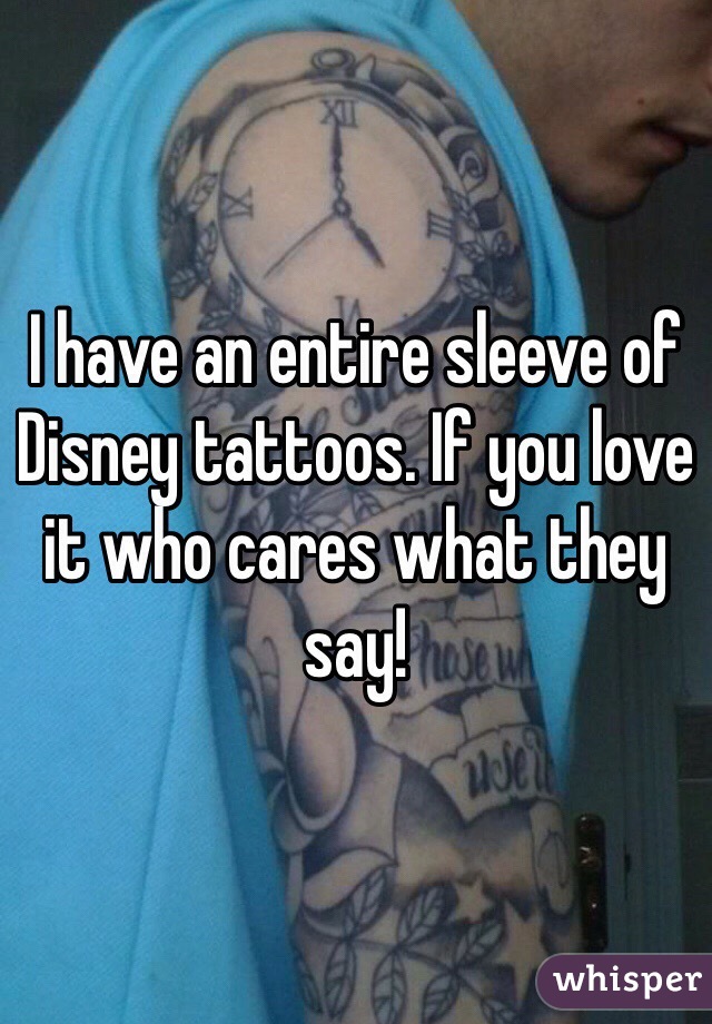 I have an entire sleeve of Disney tattoos. If you love it who cares what they say!