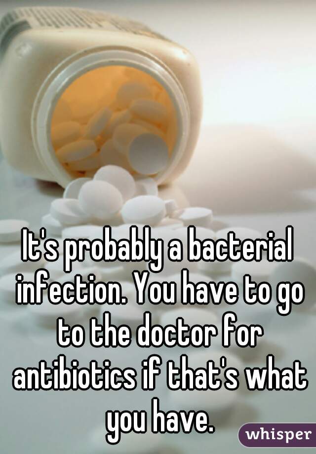It's probably a bacterial infection. You have to go to the doctor for antibiotics if that's what you have.