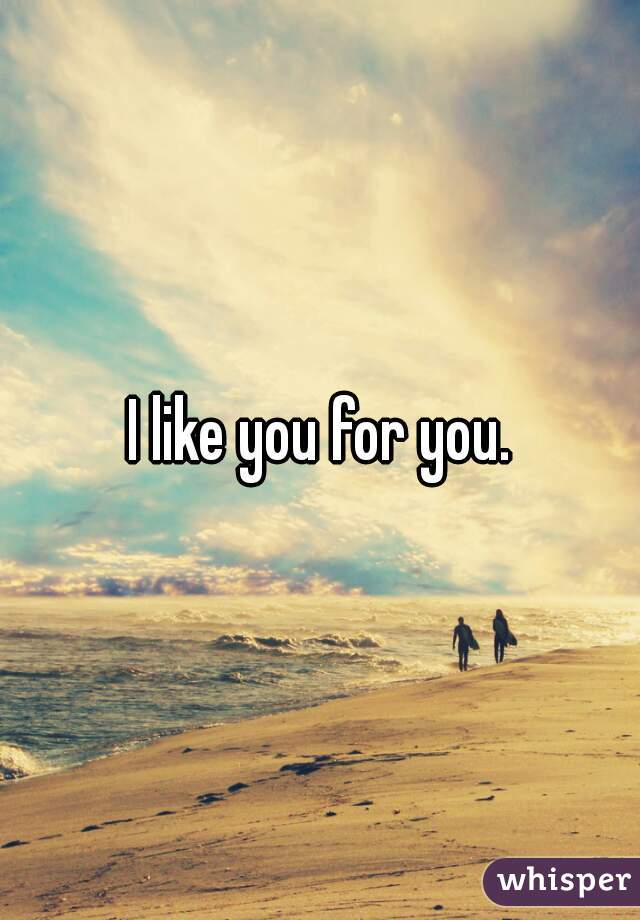 I like you for you.