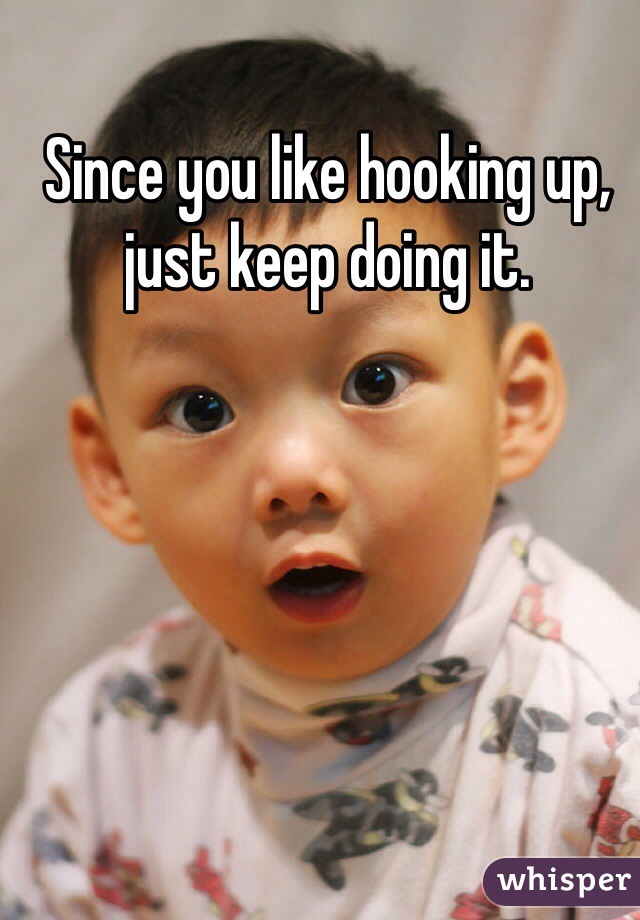 Since you like hooking up, just keep doing it.