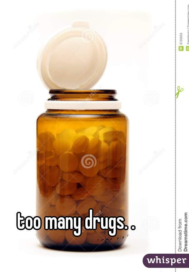 too many drugs. .  