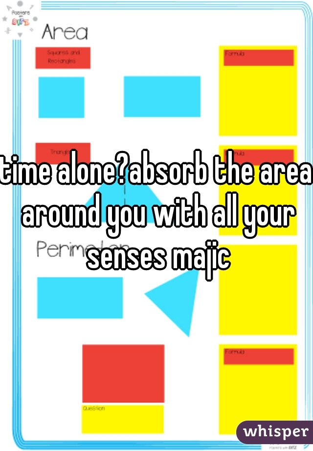 time alone?absorb the area around you with all your senses majic