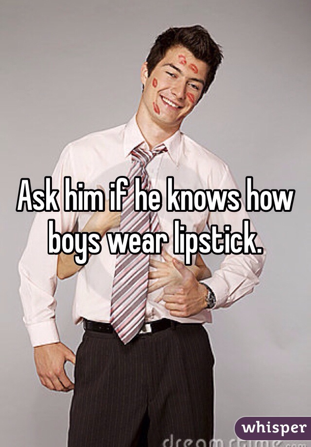 Ask him if he knows how boys wear lipstick. 