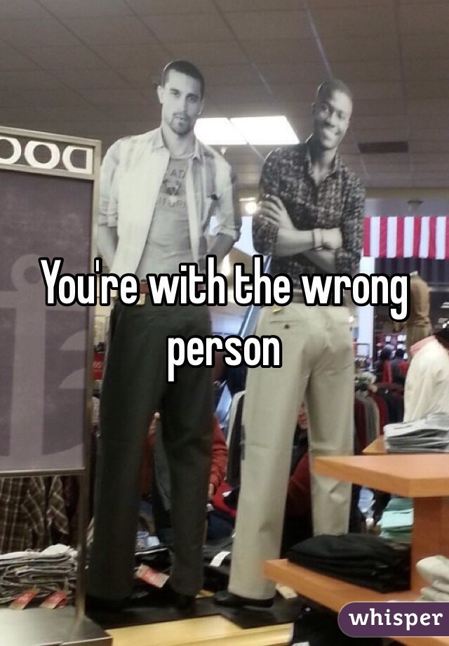 You're with the wrong person