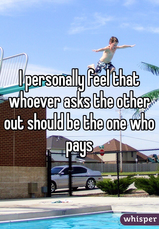 I personally feel that whoever asks the other out should be the one who pays 