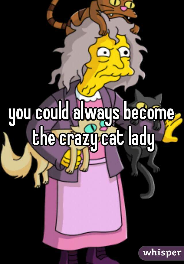 you could always become the crazy cat lady
