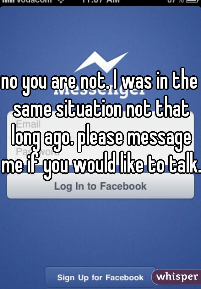 no you are not. I was in the same situation not that long ago. please message me if you would like to talk.  