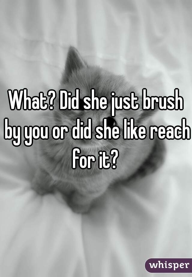 What? Did she just brush by you or did she like reach for it? 