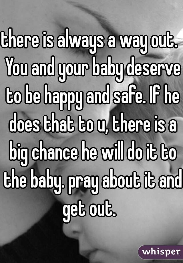 there is always a way out.  You and your baby deserve to be happy and safe. If he does that to u, there is a big chance he will do it to the baby. pray about it and get out.  