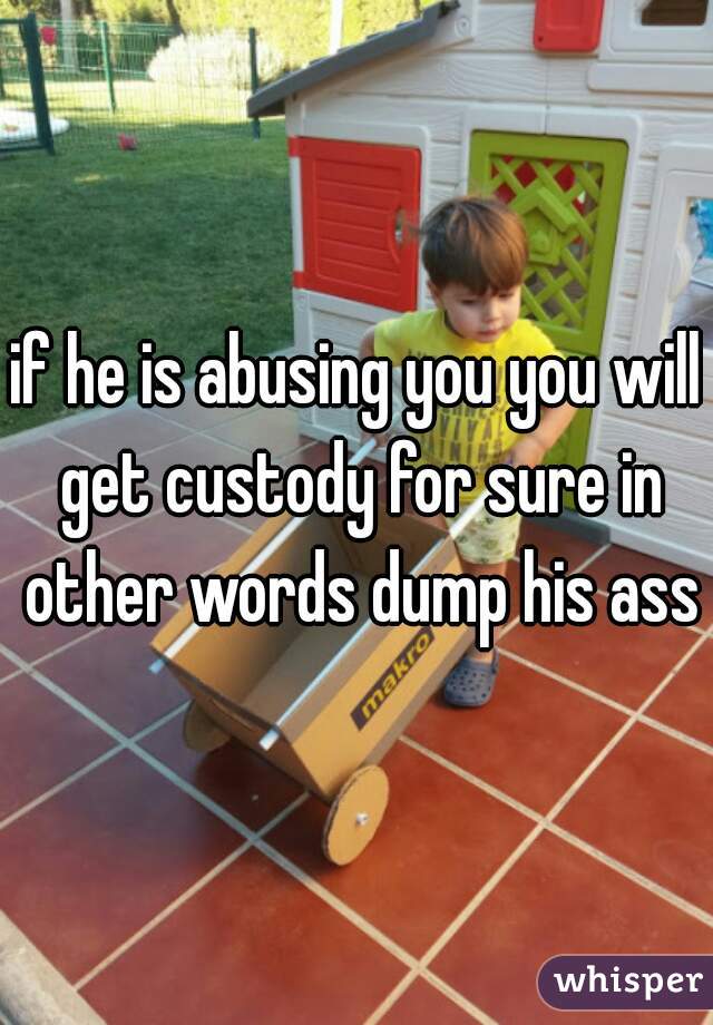 if he is abusing you you will get custody for sure in other words dump his ass