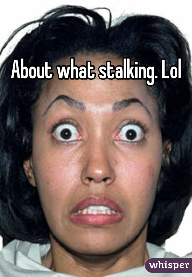 About what stalking. Lol