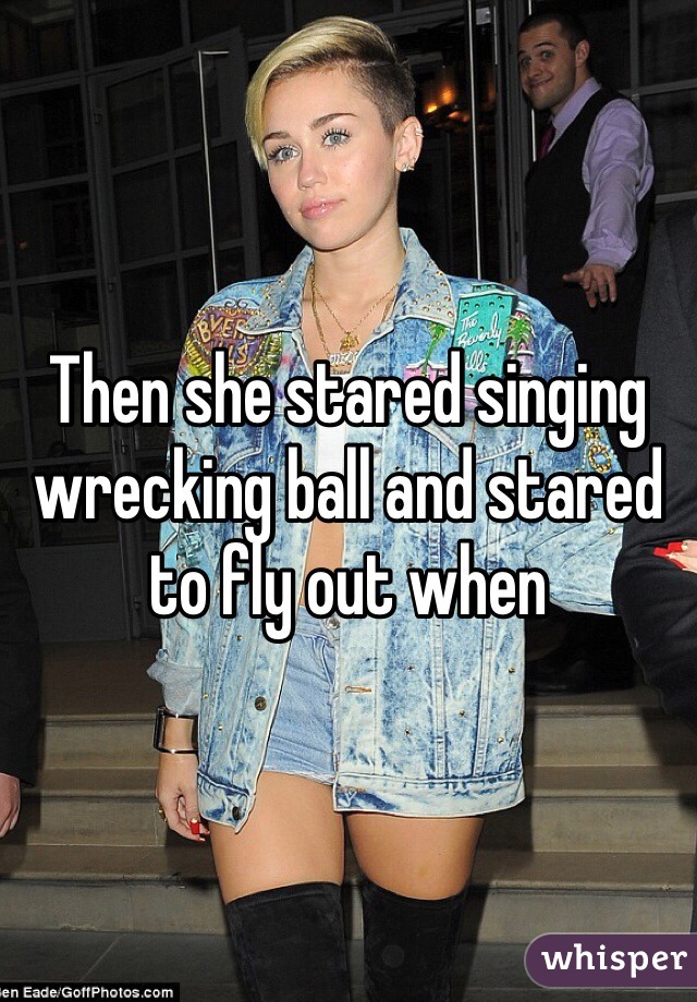 Then she stared singing wrecking ball and stared to fly out when