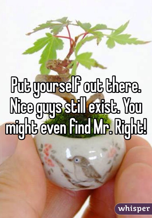 Put yourself out there. Nice guys still exist. You might even find Mr. Right!
