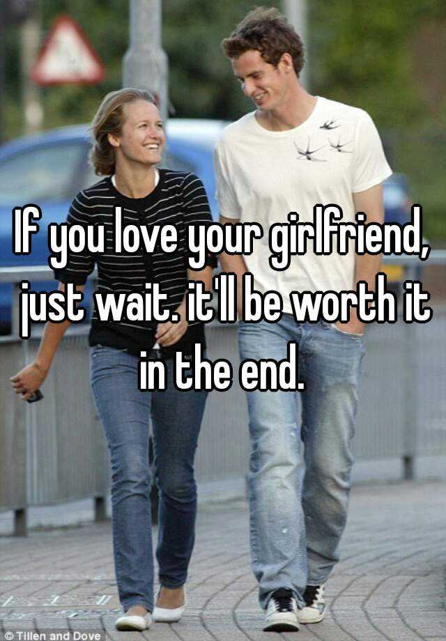 if-you-love-your-girlfriend-just-wait-it-ll-be-worth-it-in-the-end