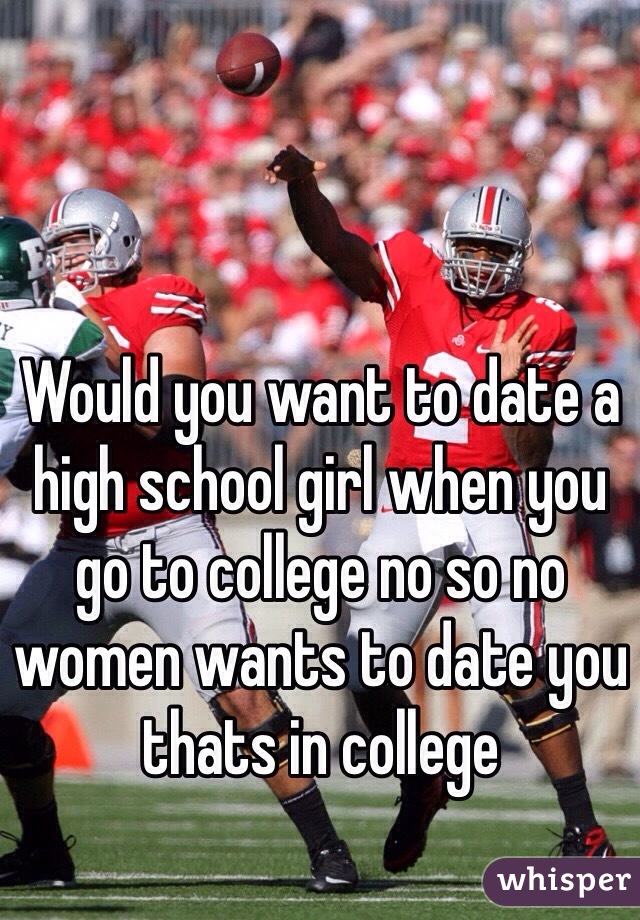 Would you want to date a high school girl when you go to college no so no women wants to date you thats in college 