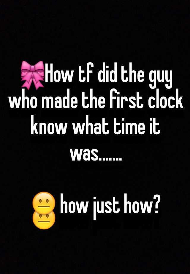 how-tf-did-the-guy-who-made-the-first-clock-know-what-time-it-was