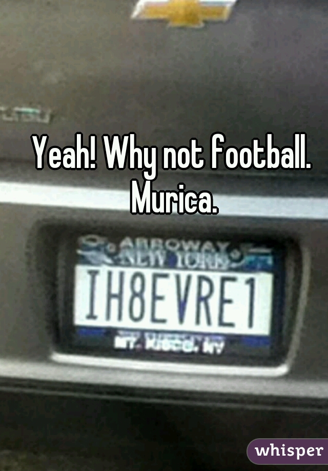 Yeah! Why not football. Murica.