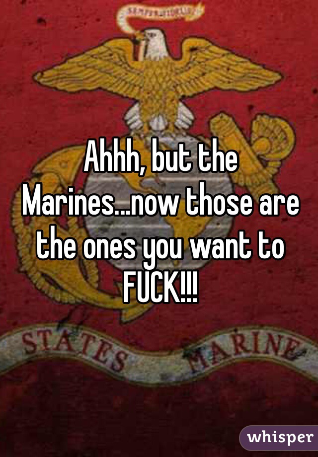 Ahhh, but the Marines...now those are the ones you want to FUCK!!!