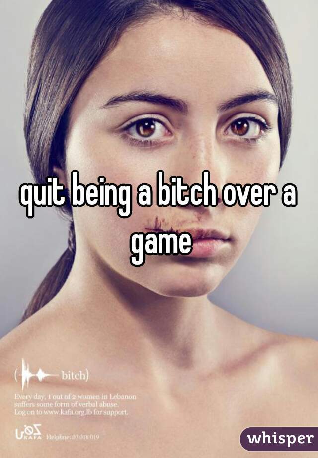 quit being a bitch over a game