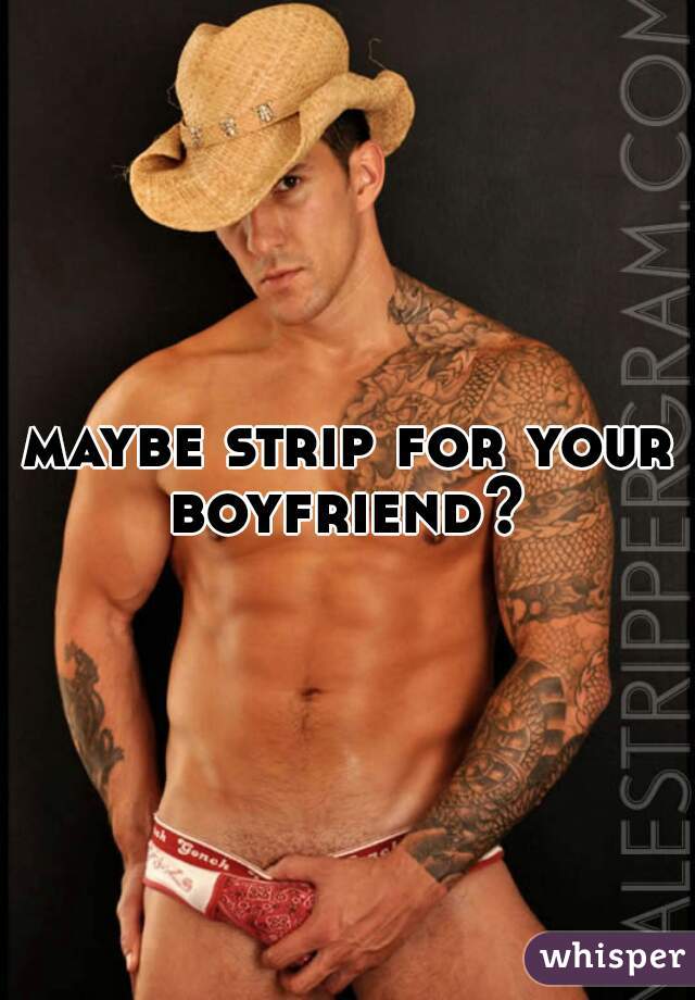 maybe strip for your boyfriend? 