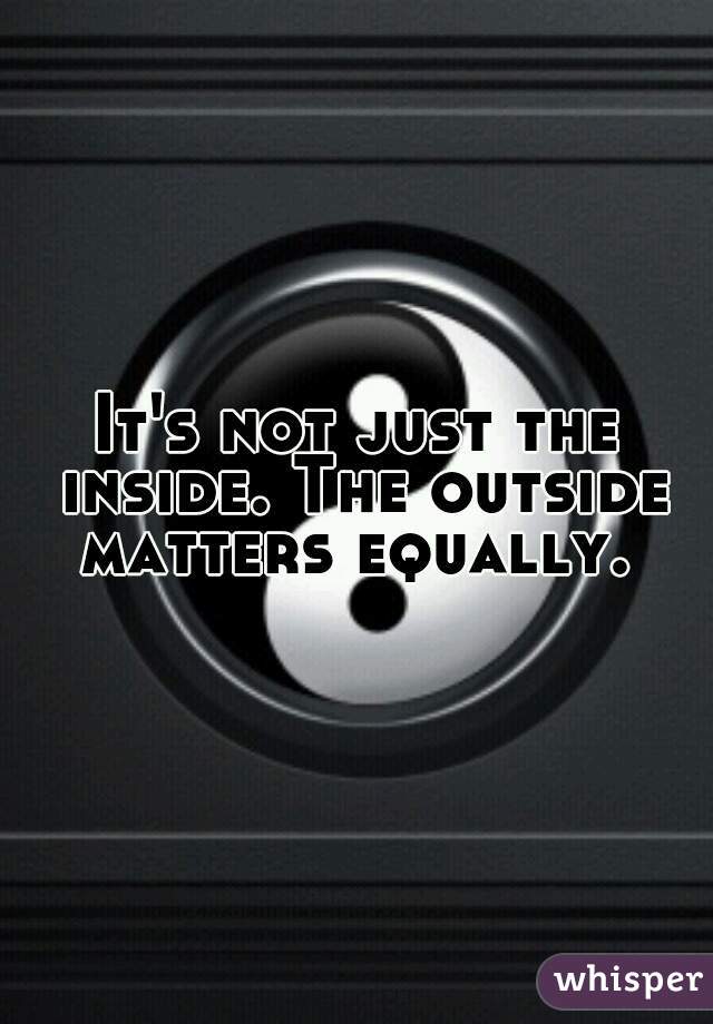 It's not just the inside. The outside matters equally. 