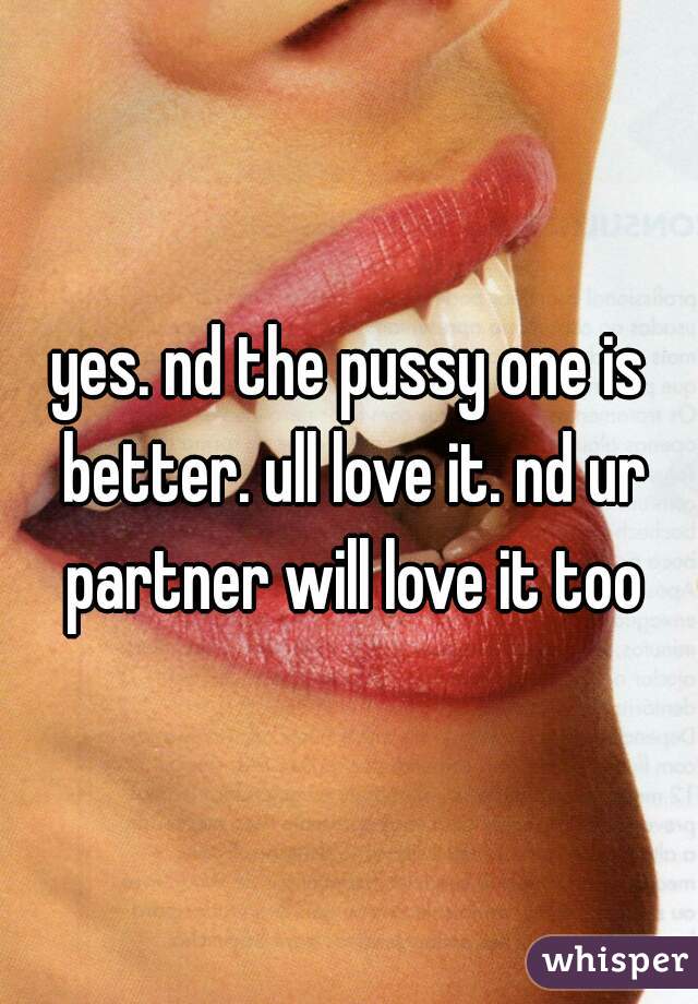 yes. nd the pussy one is better. ull love it. nd ur partner will love it too
