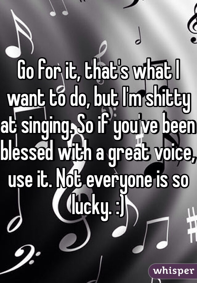 Go for it, that's what I want to do, but I'm shitty at singing. So if you've been blessed with a great voice, use it. Not everyone is so lucky. :)