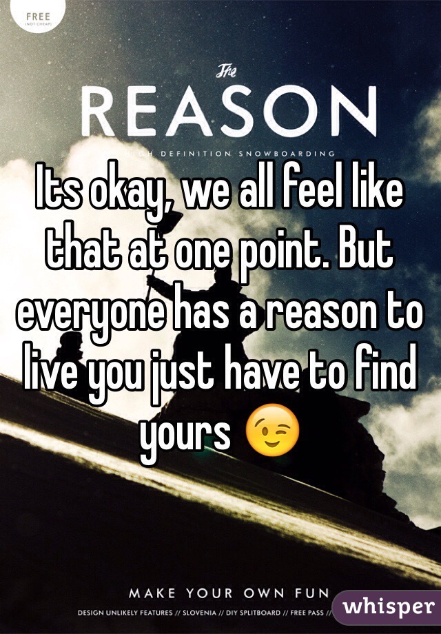 Its okay, we all feel like that at one point. But everyone has a reason to live you just have to find yours 😉