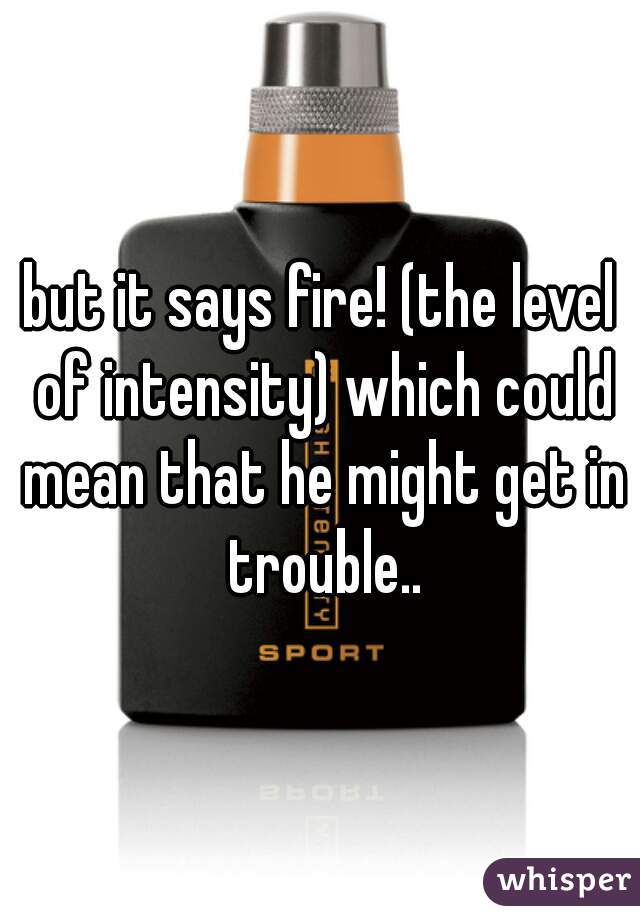 but it says fire! (the level of intensity) which could mean that he might get in trouble..